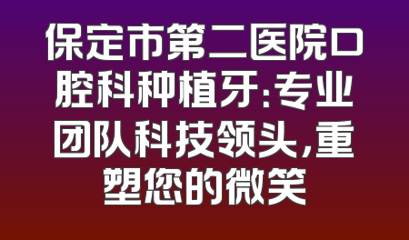 保定市第二医院口腔科种植牙：专业团队科技领头，重塑您的微笑