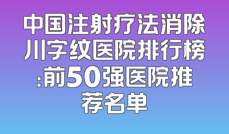 中国注射疗法消除川字纹医院排行榜：前50强医院推荐名单