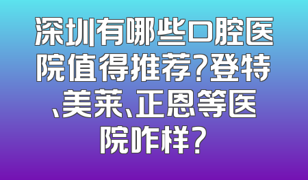 深圳有哪些口腔医院值得推荐？登特、美莱、正恩等医院咋样？
