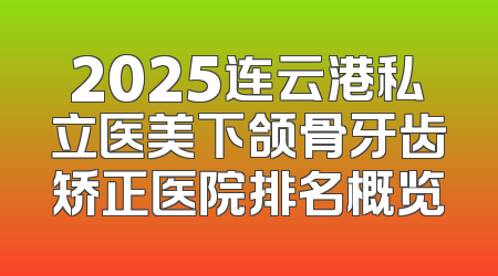 2025连云港私立医美下颌骨牙齿矫正医院排名概览