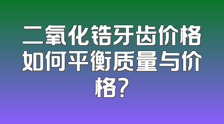 二氧化锆牙齿价格如何平衡质量与价格？