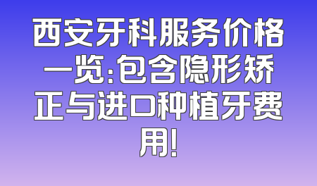 西安牙科服务价格一览：包含隐形矫正与进口种植牙费用！