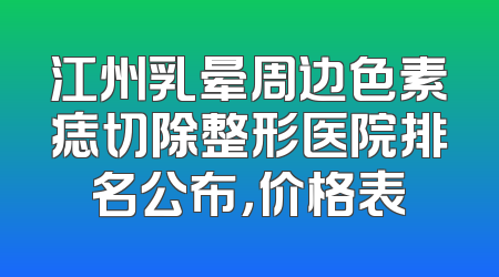 江州乳晕周边色素痣切除整形医院排名公布，价格表
