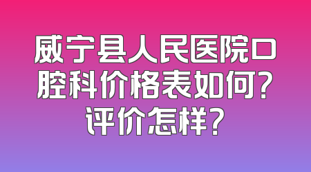 威宁县人民医院口腔科价格表如何？评价怎样？