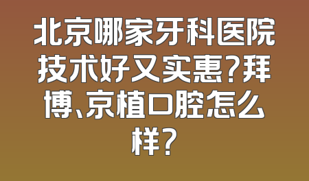 北京哪家牙科医院技术好又实惠？拜博、京植口腔怎么样？