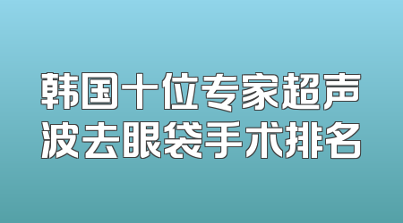韩国十位专家超声波去眼袋手术排名