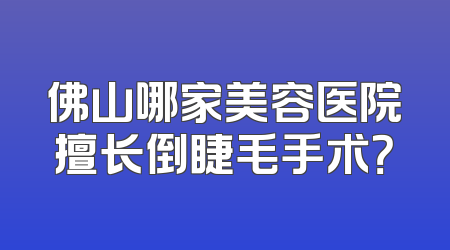 佛山哪家美容医院擅长倒睫毛手术？
