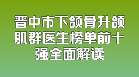 晋中市下颌骨升颌肌群医生榜单前十强全面解读