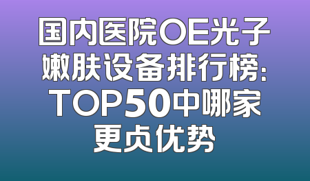 国内医院OE光子嫩肤设备排行榜：TOP50中哪家更占优势