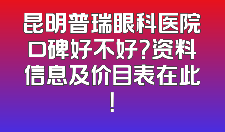 昆明普瑞眼科医院口碑好不好？资料信息及价目表在此！