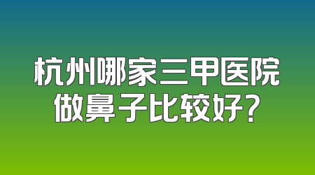 杭州哪家三甲医院做鼻子比较好？