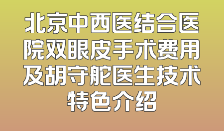 北京中西医结合医院双眼皮手术费用及胡守舵医生技术特色介绍