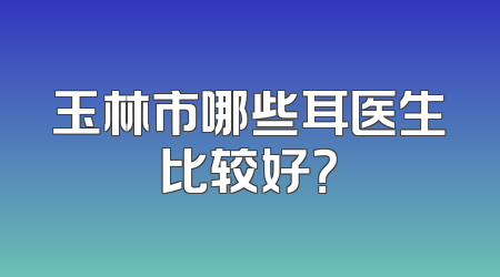 玉林市哪些耳医生比较好？