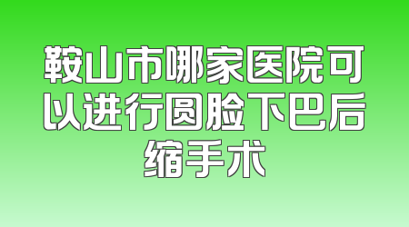 鞍山市哪家医院可以进行圆脸下巴后缩手术
