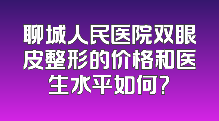 聊城人民医院双眼皮整形的价格和医生水平如何？