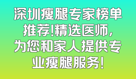 深圳瘦腿专家榜单推荐！精选医师，为您和家人提供专业瘦腿服务！