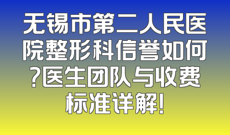 无锡市第二人民医院整形科信誉如何？医生团队与收费标准详解！