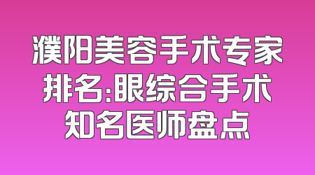 濮阳美容手术专家排名：眼综合手术知名医师盘点