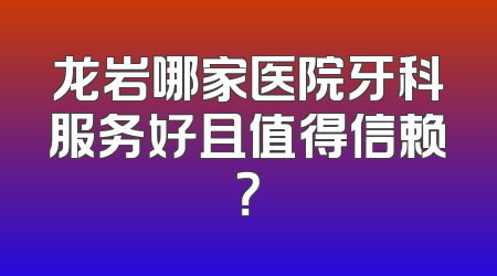 龙岩哪家医院牙科服务好且值得信赖？