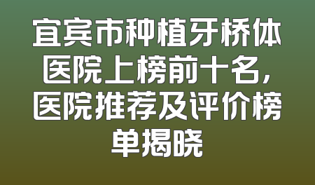 宜宾市种植牙桥体医院上榜前十名，医院推荐及评价榜单揭晓