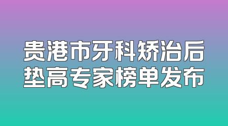 贵港市牙科矫治后垫高专家榜单发布
