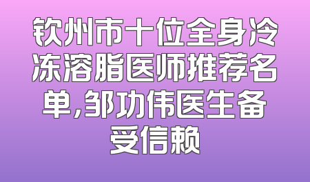 钦州市十位全身冷冻溶脂医师推荐名单，邹功伟医生备受信赖