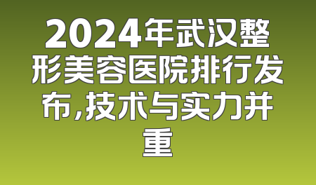 2024年武汉整形美容医院排行发布，技术与实力并重