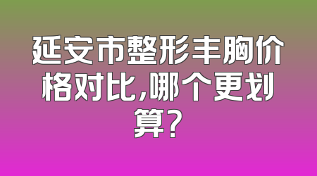 延安市整形丰胸价格对比，哪个更划算？