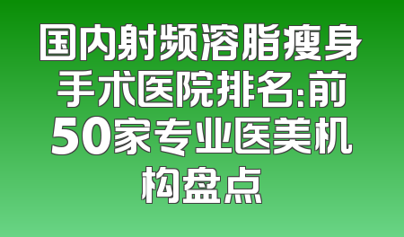 国内射频溶脂瘦身手术医院排名：前50家专业医美机构盘点