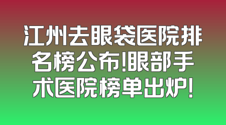 江州去眼袋医院排名榜公布！眼部手术医院榜单出炉！