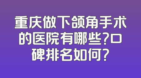 重庆做下颌角手术的医院有哪些？口碑排名如何？