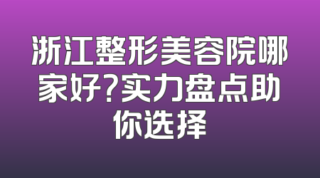 浙江整形美容院哪家好？实力盘点助你选择