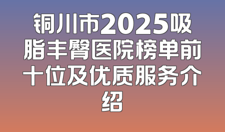 铜川市2025吸脂丰臀医院榜单前十位及优质服务介绍