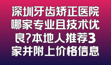 深圳牙齿矫正医院哪家专业且技术优良？本地人推荐3家并附上价格信息