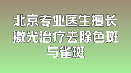 北京专业医生擅长激光治疗去除色斑与雀斑