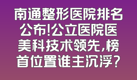 南通整形医院排名公布！公立医院医美科技术领先，榜首位置谁主沉浮？