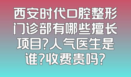 西安时代口腔整形门诊部有哪些擅长项目？人气医生是谁？收费贵吗？
