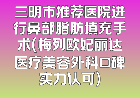 三明市推荐医院进行鼻部脂肪填充手术(梅列欧妃丽达医疗美容外科口碑实力认可)