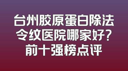 台州胶原蛋白除法令纹医院哪家好？前十强榜点评
