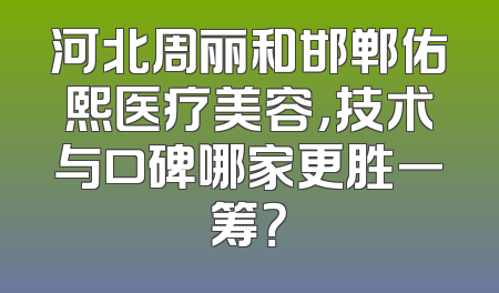 河北周丽和邯郸佑熙医疗美容，技术与口碑哪家更胜一筹？