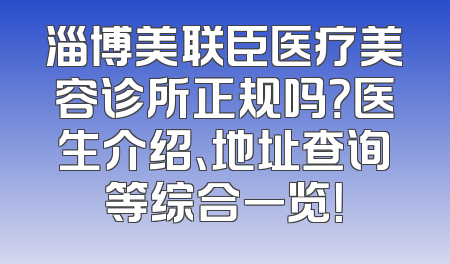 淄博美联臣医疗美容诊所正规吗？医生介绍、地址查询等综合一览！