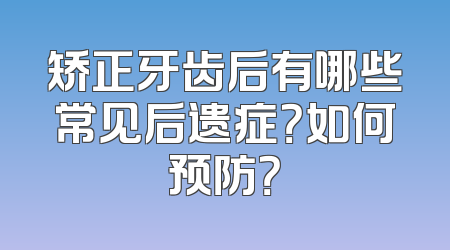 矫正牙齿后有哪些常见后遗症？如何预防？