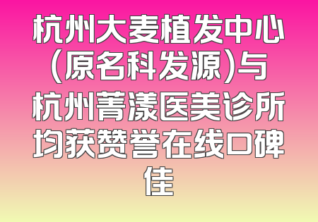 杭州大麦植发中心（原名科发源）与杭州菁漾医美诊所均获赞誉在线口碑佳