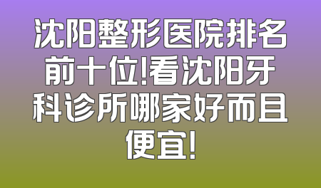 沈阳整形医院排名前十位！看沈阳牙科诊所哪家好而且便宜！