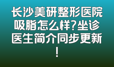 长沙美研整形医院吸脂怎么样？坐诊医生简介同步更新！