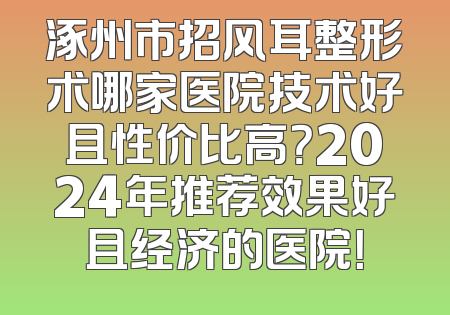 涿州市招风耳整形术哪家医院技术好且性价比高？2024年推荐效果好且经济的医院！