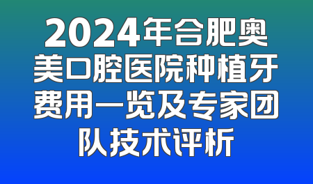 2024年合肥奥美口腔医院种植牙费用一览及专家团队技术评析