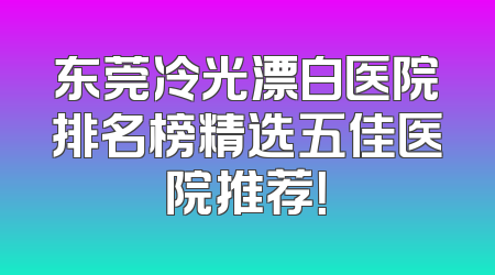东莞冷光漂白医院排名榜精选五佳医院推荐！