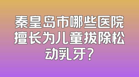 秦皇岛市哪些医院擅长为儿童拔除松动乳牙？