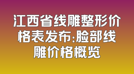 江西省线雕整形价格表发布：脸部线雕价格概览